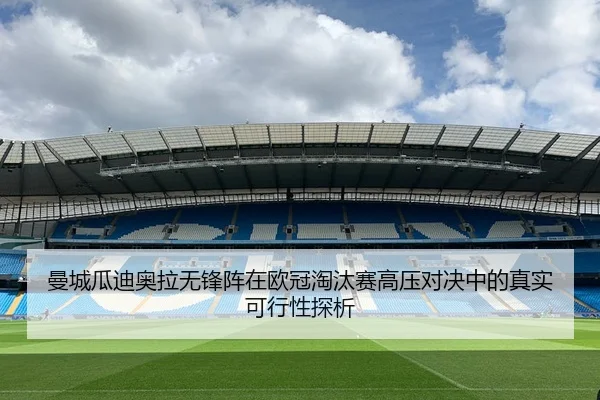 曼城瓜迪奥拉无锋阵在欧冠淘汰赛高压对决中的真实可行性探析 | kaiyun