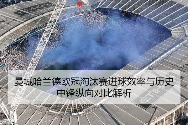 曼城哈兰德欧冠淘汰赛进球效率与历史中锋纵向对比解析（kaiyun）