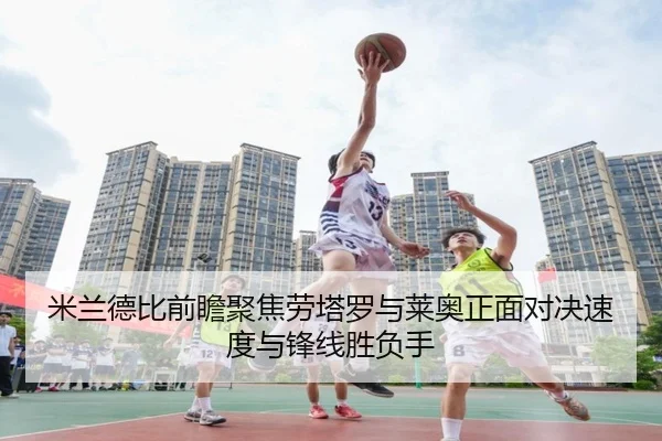米兰德比前瞻聚焦劳塔罗与莱奥正面对决速度与锋线胜负手 | kaiyun