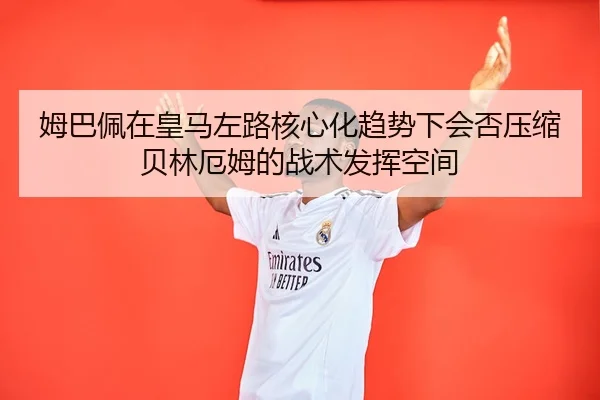 姆巴佩在皇马左路核心化趋势下会否压缩贝林厄姆的战术发挥空间（kaiyun）