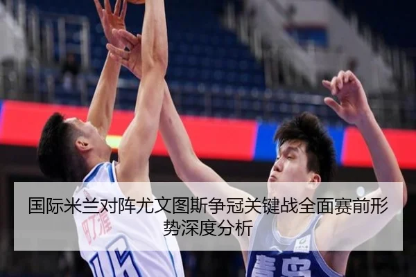 国际米兰对阵尤文图斯争冠关键战全面赛前形势深度分析（kaiyun）