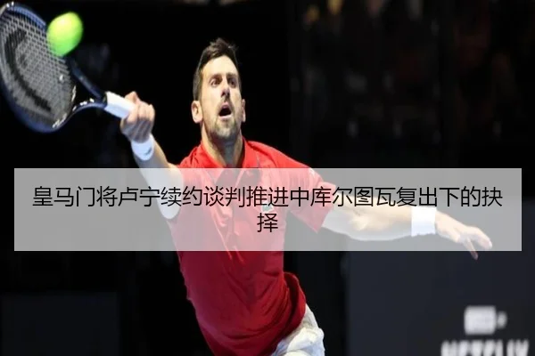 皇马门将卢宁续约谈判推进中库尔图瓦复出下的抉择（kaiyun）