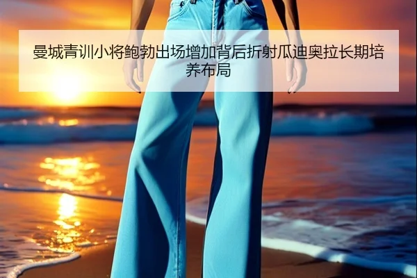 曼城青训小将鲍勃出场增加背后折射瓜迪奥拉长期培养布局 | kaiyun