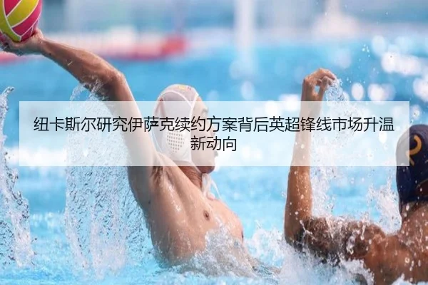 纽卡斯尔研究伊萨克续约方案背后英超锋线市场升温新动向（kaiyun）