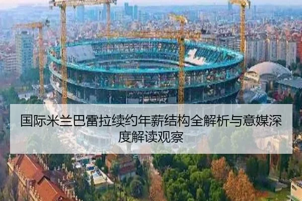 国际米兰巴雷拉续约年薪结构全解析与意媒深度解读观察（kaiyun）
