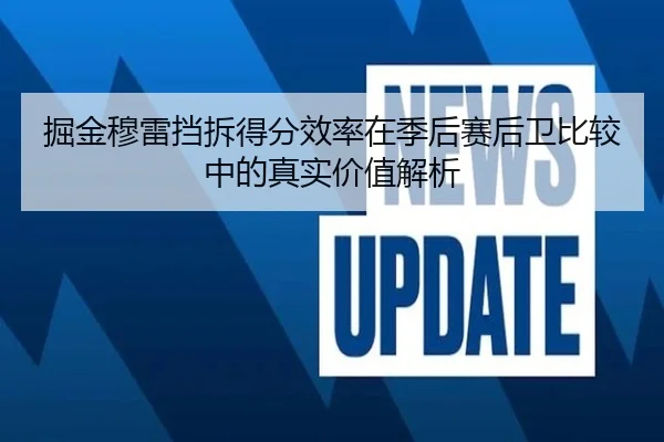 掘金穆雷挡拆得分效率在季后赛后卫比较中的真实价值解析（kaiyun）