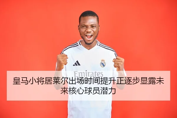 皇马小将居莱尔出场时间提升正逐步显露未来核心球员潜力（kaiyun）