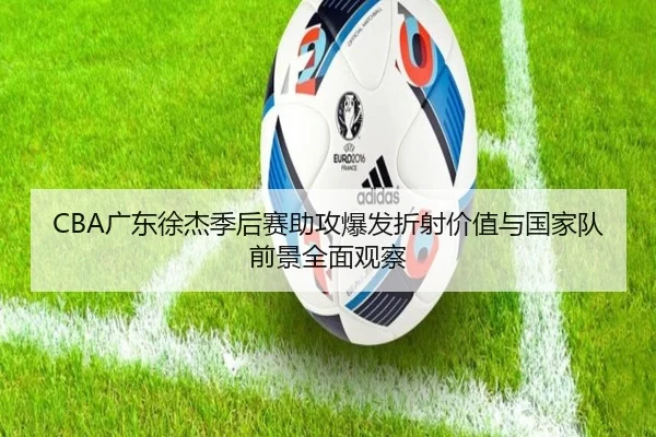 CBA广东徐杰季后赛助攻爆发折射价值与国家队前景全面观察（kaiyun）