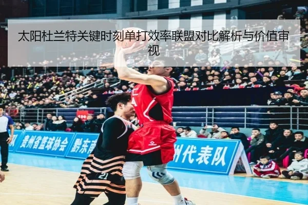 太阳杜兰特关键时刻单打效率联盟对比解析与价值审视（kaiyun）