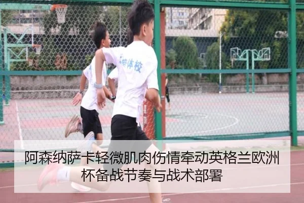 阿森纳萨卡轻微肌肉伤情牵动英格兰欧洲杯备战节奏与战术部署（kaiyun）