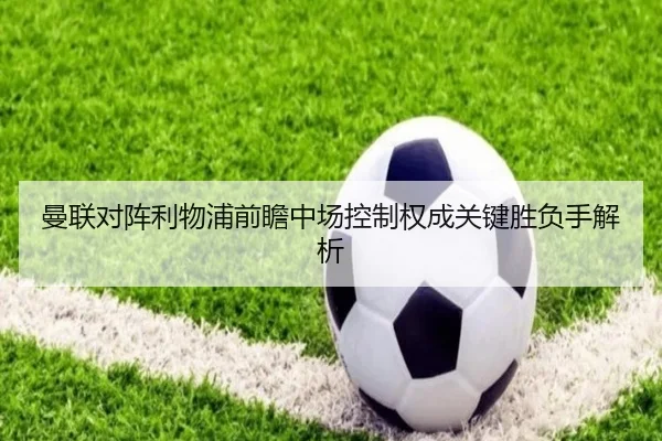 曼联对阵利物浦前瞻中场控制权成关键胜负手解析（kaiyun）