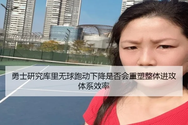 勇士研究库里无球跑动下降是否会重塑整体进攻体系效率 | kaiyun