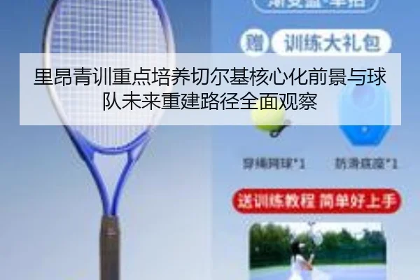 里昂青训重点培养切尔基核心化前景与球队未来重建路径全面观察（kaiyun）