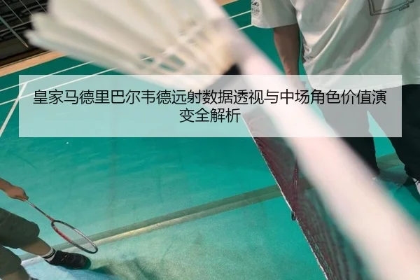 皇家马德里巴尔韦德远射数据透视与中场角色价值演变全解析（kaiyun）